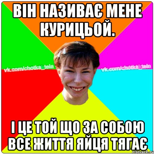 Він називає мене курицьой. І це той що за собою все життя яйця тягає