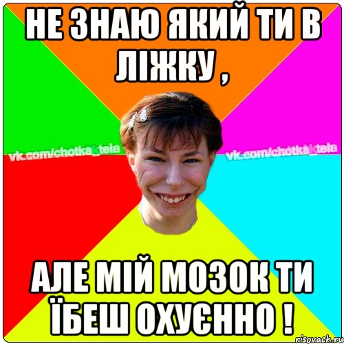 не знаю який ти в ліжку , але мій мозок ти їбеш охуєнно !, Мем Чьотка тьола создать мем