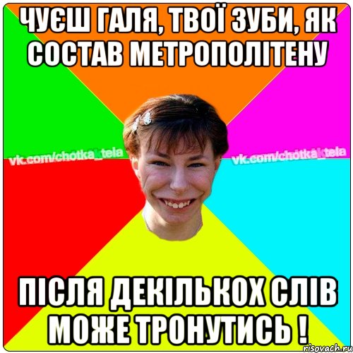 Чуєш Галя, твої зуби, як состав метрополітену після декількох слів може тронутись !, Мем Чьотка тьола создать мем