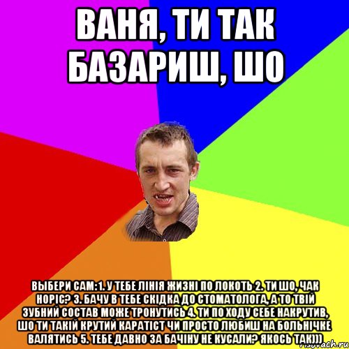 Ваня, ти так базариш, шо Выбери сам: 1. у тебе лінія жизні по локоть 2. ти шо, Чак Норіс? 3. бачу в тебе скідка до стоматолога, а то твій зубний состав може тронутись 4. ти по ходу себе накрутив, шо ти такій крутий каратіст чи просто любиш на больнічке валятись 5. тебе давно за бачіну не кусали? якось так))), Мем Чоткий паца