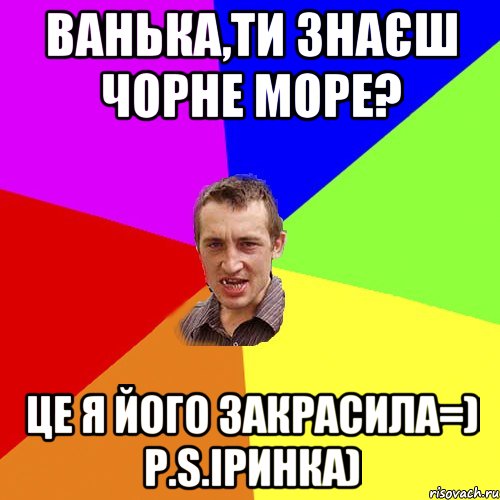 Ванька,ти знаєш чорне море? Це я його закрасила=) P.S.Іринка), Мем Чоткий паца