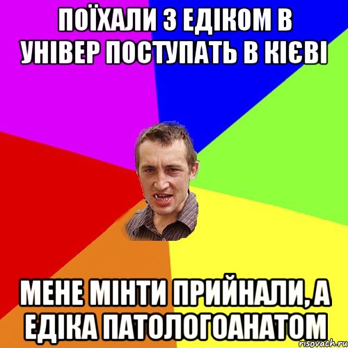 поїхали з едіком в універ поступать в Кієві мене мінти прийнали, а едіка патологоанатом, Мем Чоткий паца