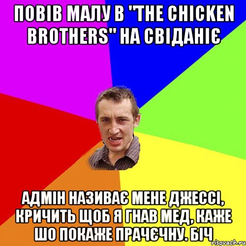 Повів малу в "The Chicken Brothers" на свіданіє Адмін називає мене Джессі, кричить щоб я гнав мед, каже шо покаже прачєчну. Біч, Мем Чоткий паца