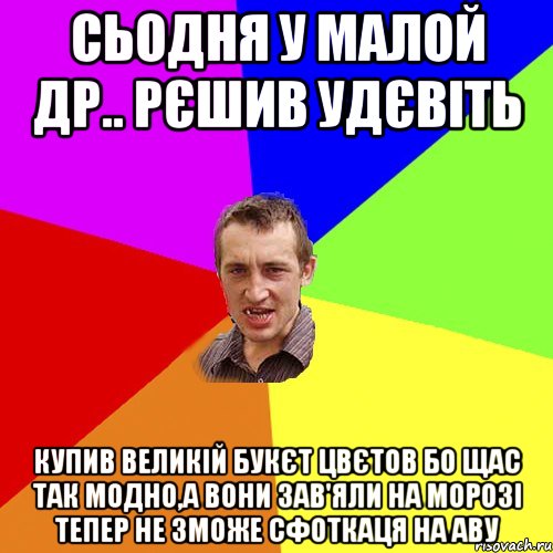 СЬОДНЯ У МАЛОЙ ДР.. РЄШИВ УДЄВІТЬ КУПИВ ВЕЛИКІЙ БУКЄТ ЦВЄТОВ БО ЩАС ТАК МОДНО,А ВОНИ ЗАВ'ЯЛИ НА МОРОЗІ ТЕПЕР НЕ ЗМОЖЕ СФОТКАЦЯ НА АВУ, Мем Чоткий паца