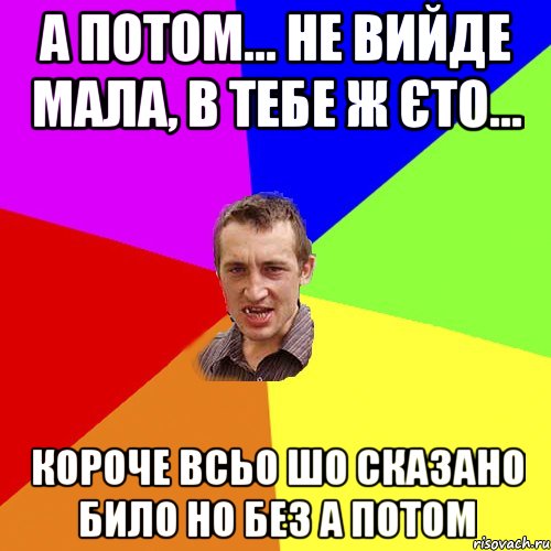 а потом... не вийде мала, в тебе ж єто... короче всьо шо сказано било но без а потом, Мем Чоткий паца