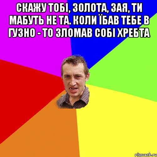 Скажу тобі, золота, зая, ти мабуть не та. Коли їбав тебе в гузно - то зломав собі хребта , Мем Чоткий паца