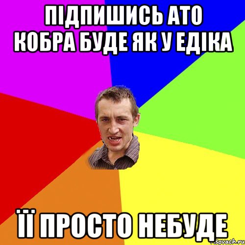 Підпишись ато кобра буде як у едіка ЇЇ просто небуде, Мем Чоткий паца