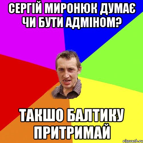 Сергій Миронюк думає чи бути адміном? такшо балтику притримай, Мем Чоткий паца