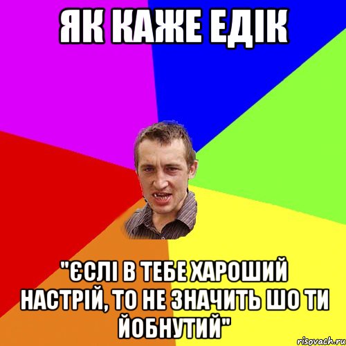 як каже едік "єслі в тебе хароший настрій, то не значить шо ти йобнутий", Мем Чоткий паца