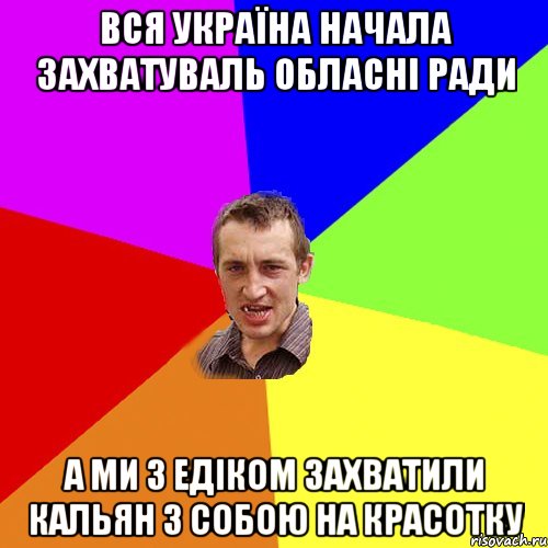 вся україна начала захватуваль обласні ради а ми з едіком захватили кальян з собою на красотку, Мем Чоткий паца