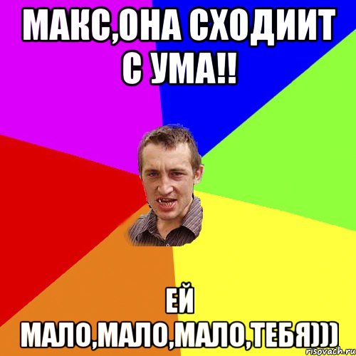 Макс,она сходиит с ума!! ей мало,мало,мало,Тебя))), Мем Чоткий паца