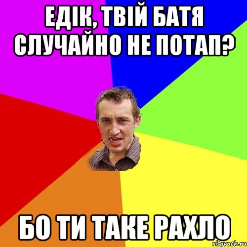 Едік, твій батя случайно не потап? Бо ти таке рахло, Мем Чоткий паца