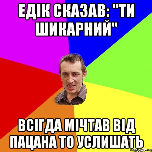 Едік сказав: "Ти шикарний" Всігда мічтав від пацана то услишать, Мем Чоткий паца