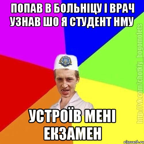 попав в больніцу і врач узнав шо я студент нму устроїв мені екзамен