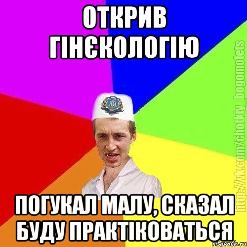 Открив гінєкологію погукал малу, сказал буду практіковаться