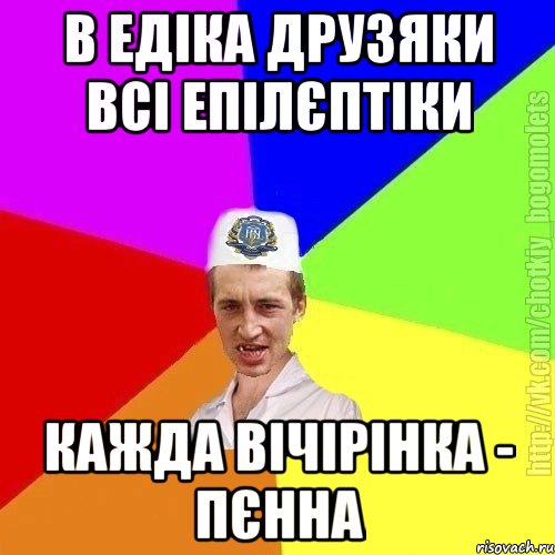 В едіка друзяки всі епілєптіки Кажда вічірінка - пєнна