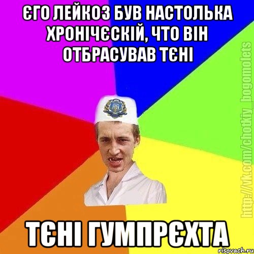 єго лейкоз був настолька хронічєскій, что він отбрасував тєні тєні Гумпрєхта