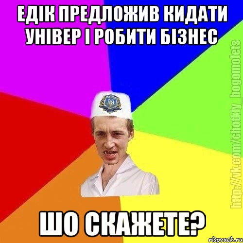 едік предложив кидати універ і робити бізнес шо скажете?