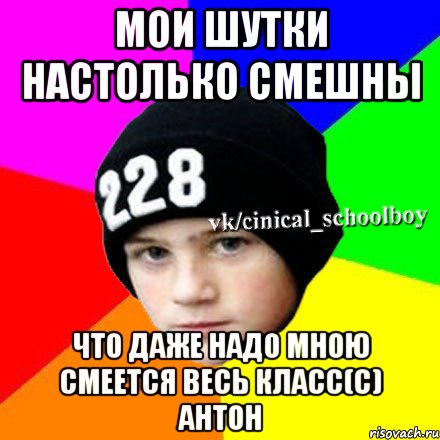 Мои шутки настолько смешны Что даже надо мною смеется весь класс(С) Антон, Мем  Циничный школьник 1