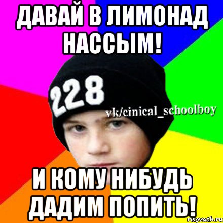 ДАВАЙ В ЛИМОНАД НАССЫМ! И КОМУ НИБУДЬ ДАДИМ ПОПИТЬ!, Мем  Циничный школьник 1