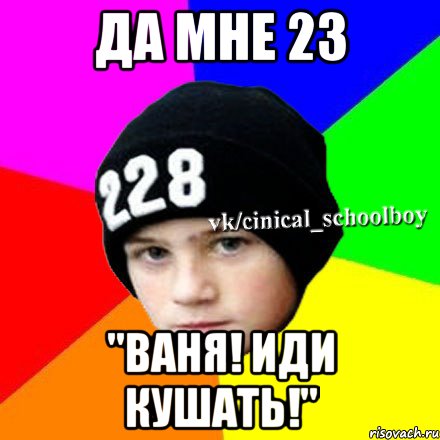 Да мне 23 "Ваня! Иди кушать!"