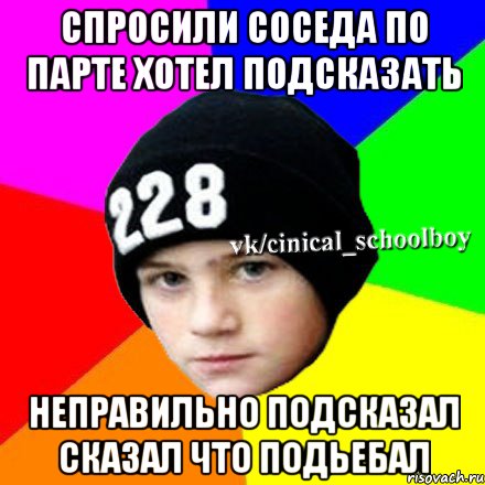 спросили соседа по парте хотел подсказать неправильно подсказал сказал что подьебал