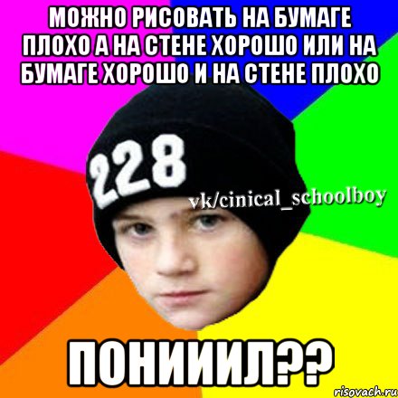 можно рисовать на бумаге плохо а на стене хорошо или на бумаге хорошо и на стене плохо понИИИЛ??, Мем  Циничный школьник 1