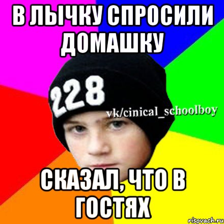 В лычку спросили домашку Сказал, что в гостях