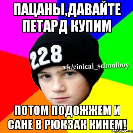 Пацаны,давайте петард купим потом подожжем и сане в рюкзак кинем!, Мем  Циничный школьник 1