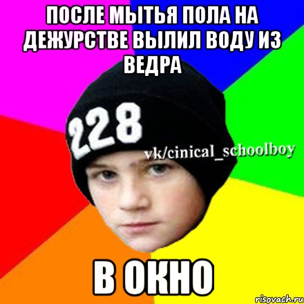 после мытья пола на дежурстве вылил воду из ведра В ОКНО, Мем  Циничный школьник 1