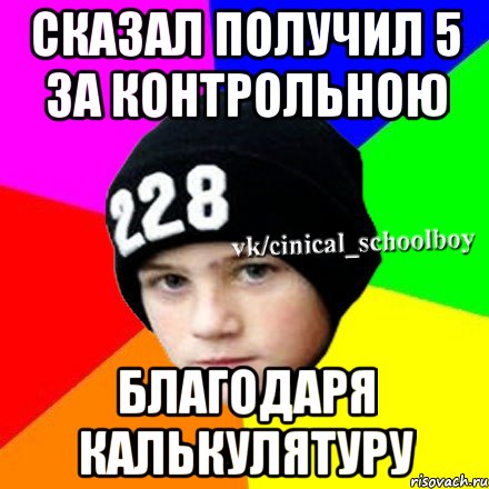 сказал получил 5 за контрольною благодаря калькулятуру, Мем  Циничный школьник 1