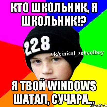 Кто школьник, я школьник!? Я твой Windows шатал, сучара...