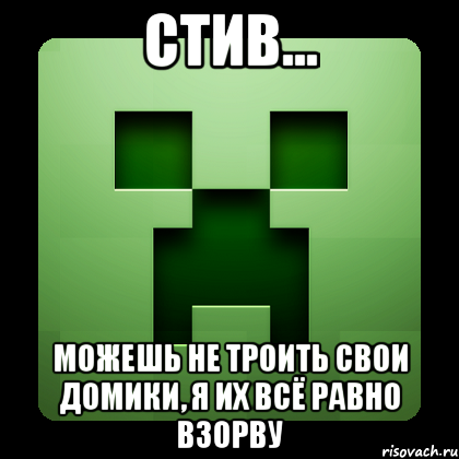 Стив... Можешь не троить свои домики, я их всё равно взорву, Мем Creeper