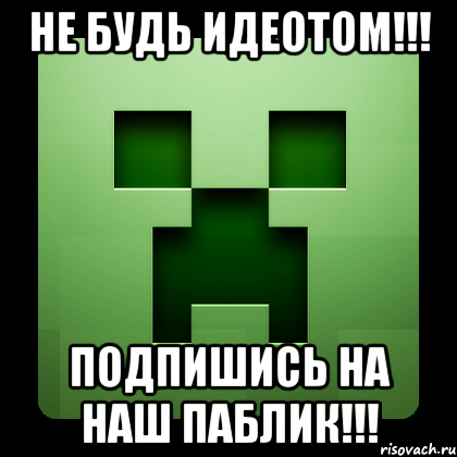 НЕ БУДЬ ИДЕОТОМ!!! ПОДПИШИСЬ НА НАШ ПАБЛИК!!!, Мем Creeper