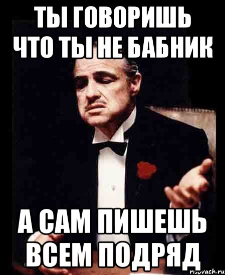 Ты говоришь что ты не бабник А сам пишешь всем подряд, Мем ты делаешь это без уважения