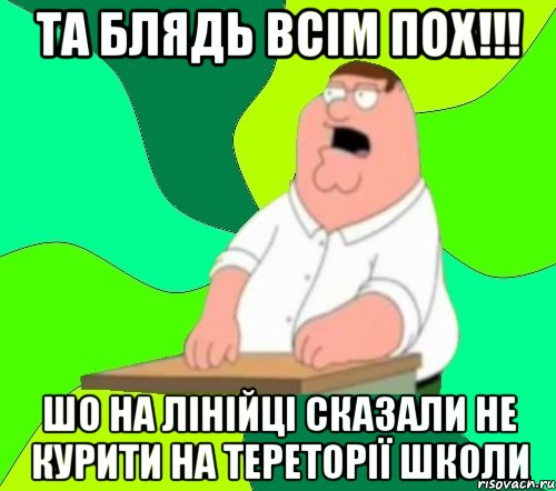 ТА БЛЯДЬ ВСІМ ПОХ!!! ШО НА ЛІНІЙЦІ СКАЗАЛИ НЕ КУРИТИ НА ТЕРЕТОРІЇ ШКОЛИ, Мем  Да всем насрать (Гриффин)