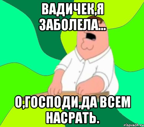 Вадичек,я заболела... О,Господи,да всем насрать., Мем  Да всем насрать (Гриффин)