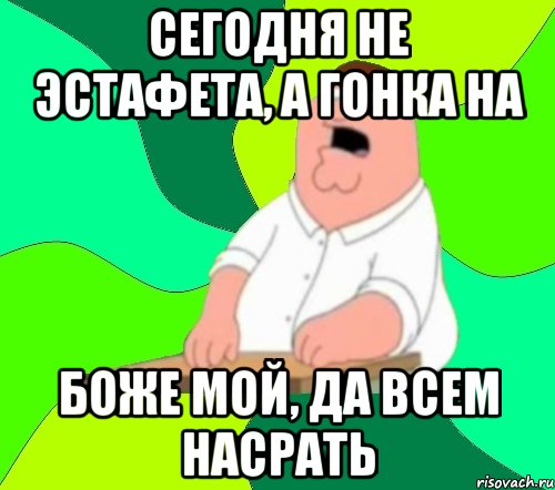 сегодня не эстафета, а гонка на боже мой, да всем насрать, Мем  Да всем насрать (Гриффин)