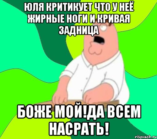 Юля критикует что у неё жирные ноги и кривая задница Боже мой!Да всем НАСРАТЬ!, Мем  Да всем насрать (Гриффин)