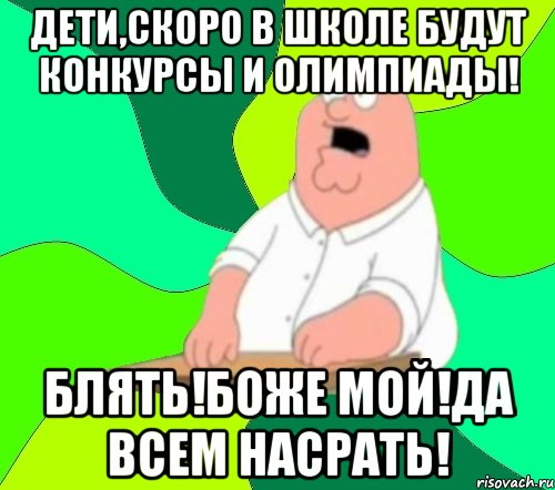 ДЕТИ,СКОРО В ШКОЛЕ БУДУТ КОНКУРСЫ И ОЛИМПИАДЫ! БЛЯТЬ!БОЖЕ МОЙ!ДА ВСЕМ НАСРАТЬ!, Мем  Да всем насрать (Гриффин)