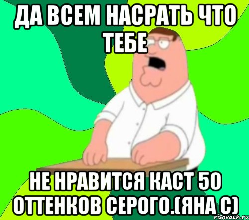 Да всем насрать что тебе не нравится каст 50 оттенков серого.(Яна С)