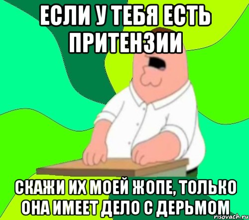 если у тебя есть притензии скажи их моей жопе, только она имеет дело с дерьмом, Мем  Да всем насрать (Гриффин)