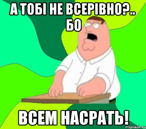 а тобі не всерівно?.. бо всем насрать!