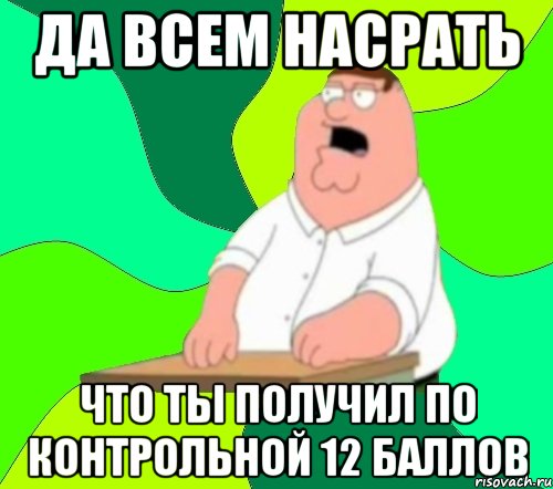 Да всем насрать что ты получил по контрольной 12 баллов, Мем  Да всем насрать (Гриффин)