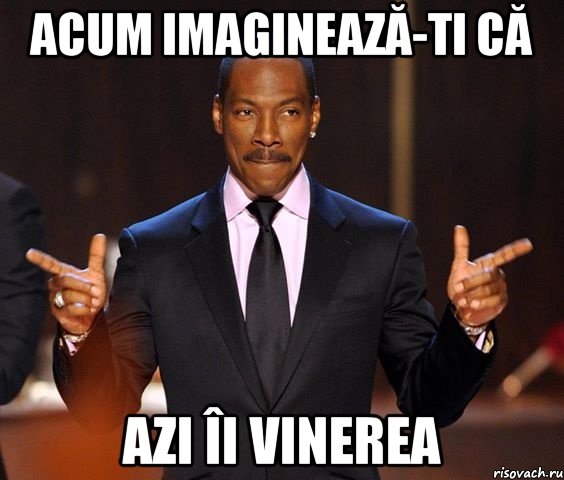 acum imaginează-ti că azi îi vinerea, Мем  а теперь представьте