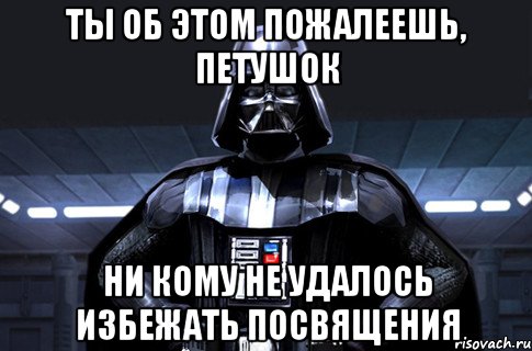 ТЫ ОБ ЭТОМ ПОЖАЛЕЕШЬ, ПЕТУШОК НИ КОМУ НЕ УДАЛОСЬ ИЗБЕЖАТЬ ПОСВЯЩЕНИЯ, Мем Дарт Вейдер