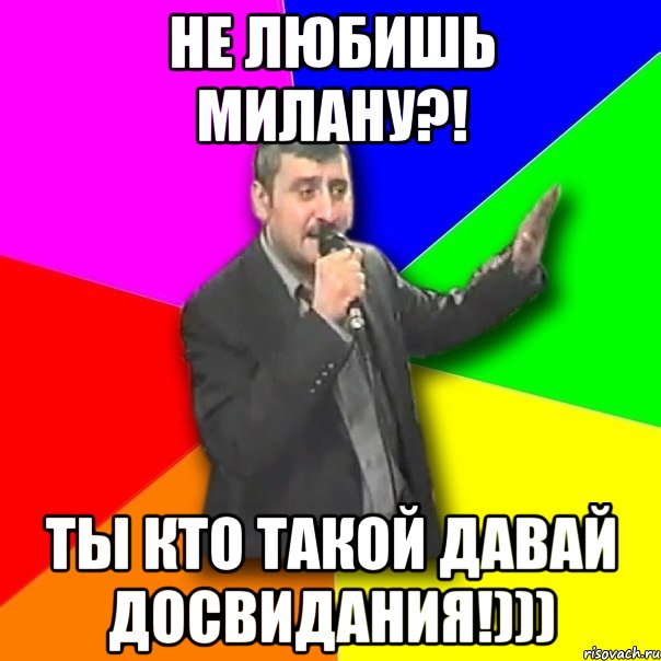 не любишь Милану?! ты кто такой давай досвидания!))), Мем Давай досвидания