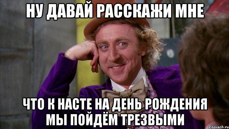 ну давай расскажи мне что к насте на день рождения мы пойдём трезвыми, Мем Ну давай расскажи (Вилли Вонка)