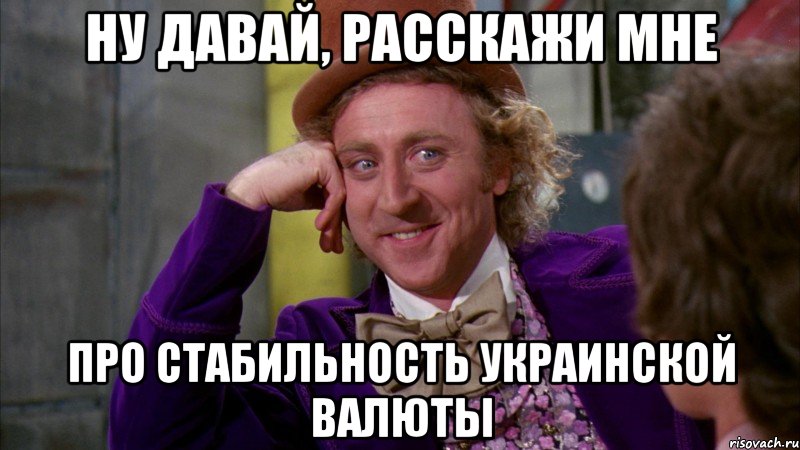 НУ ДАВАЙ, РАССКАЖИ МНЕ ПРО СТАБИЛЬНОСТЬ УКРАИНСКОЙ ВАЛЮТЫ, Мем Ну давай расскажи (Вилли Вонка)