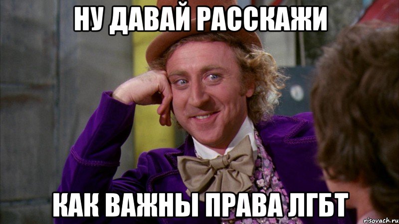 Ну давай расскажи как важны права ЛГБТ, Мем Ну давай расскажи (Вилли Вонка)